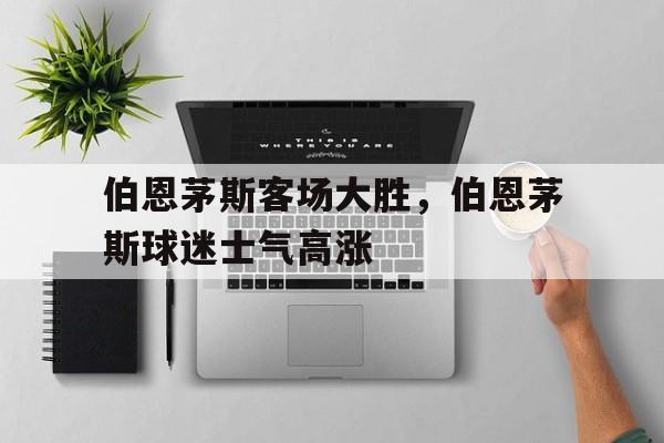 关于伯恩茅斯客场大胜,伯恩茅斯球迷士气高涨的信息