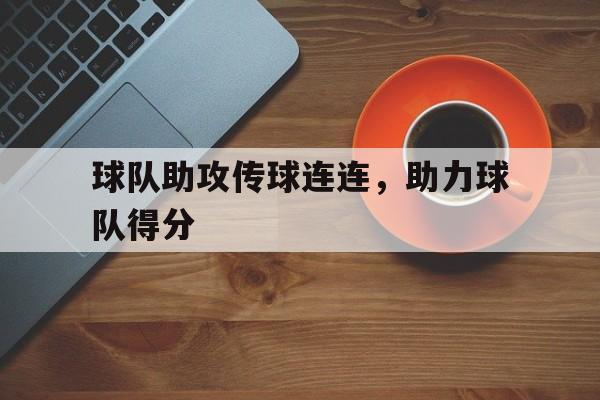 球队助攻传球连连，助力球队得分