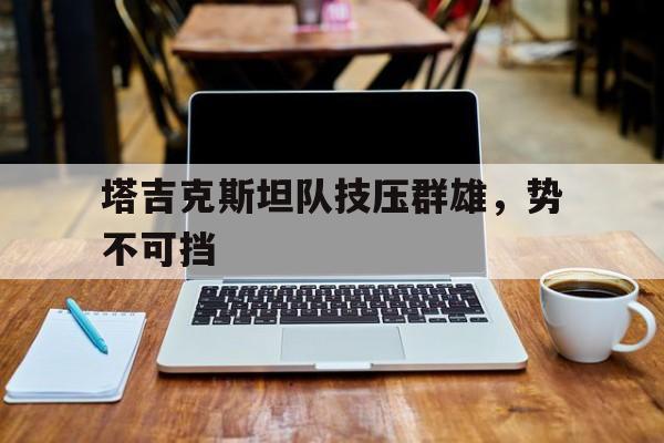 关于塔吉克斯坦队技压群雄，势不可挡的信息